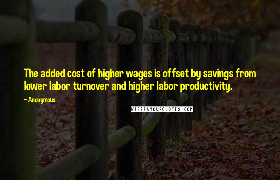 Anonymous Quotes: The added cost of higher wages is offset by savings from lower labor turnover and higher labor productivity.