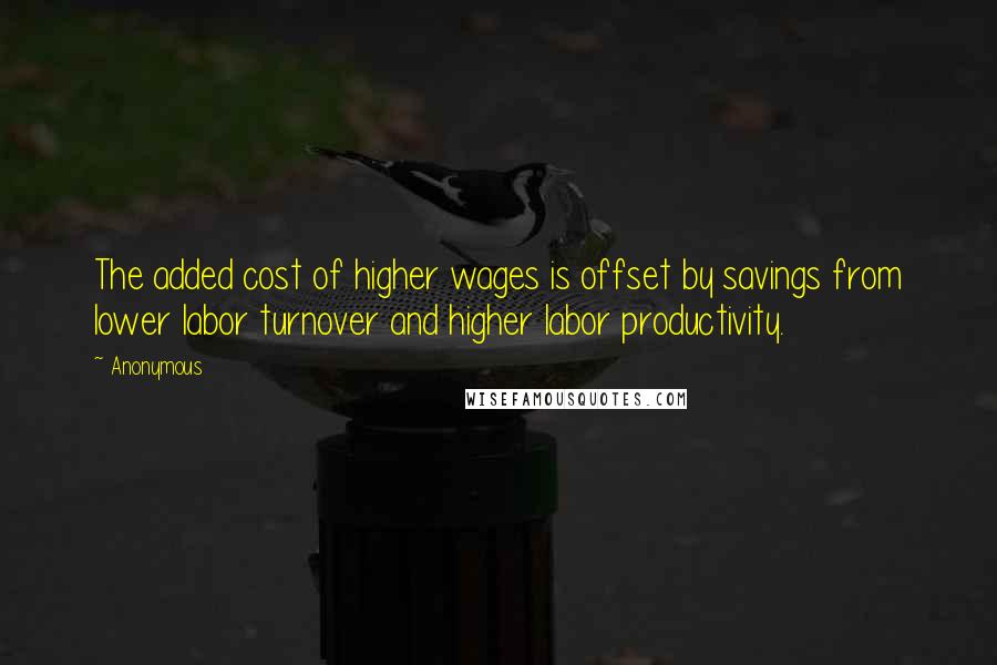 Anonymous Quotes: The added cost of higher wages is offset by savings from lower labor turnover and higher labor productivity.