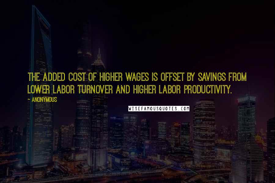 Anonymous Quotes: The added cost of higher wages is offset by savings from lower labor turnover and higher labor productivity.