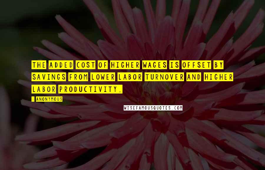 Anonymous Quotes: The added cost of higher wages is offset by savings from lower labor turnover and higher labor productivity.