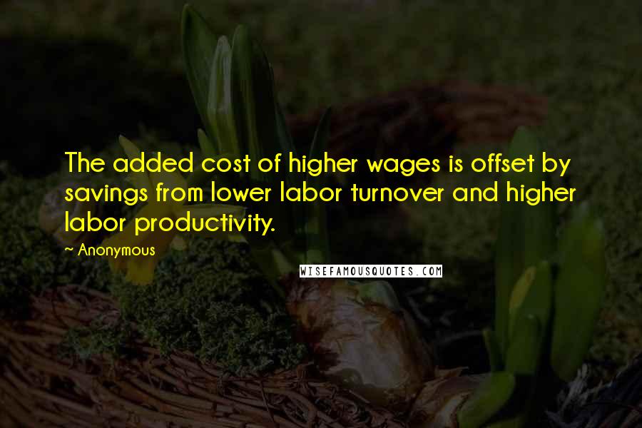 Anonymous Quotes: The added cost of higher wages is offset by savings from lower labor turnover and higher labor productivity.
