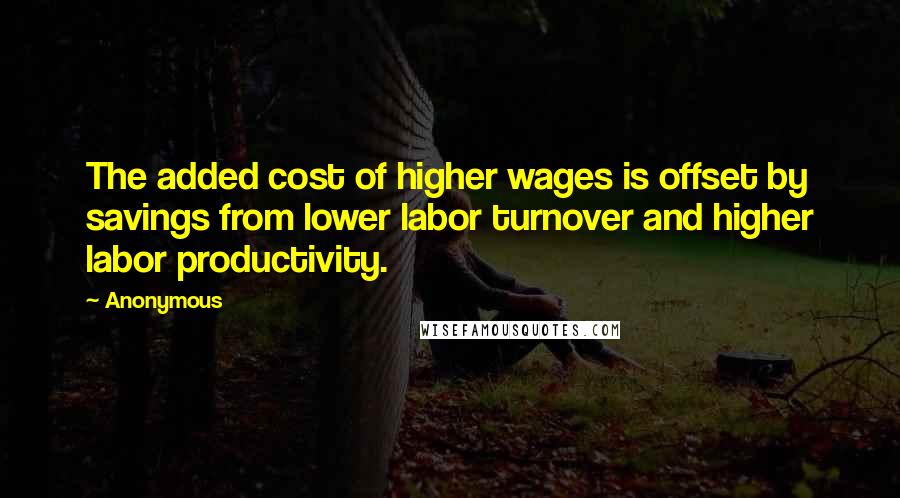 Anonymous Quotes: The added cost of higher wages is offset by savings from lower labor turnover and higher labor productivity.