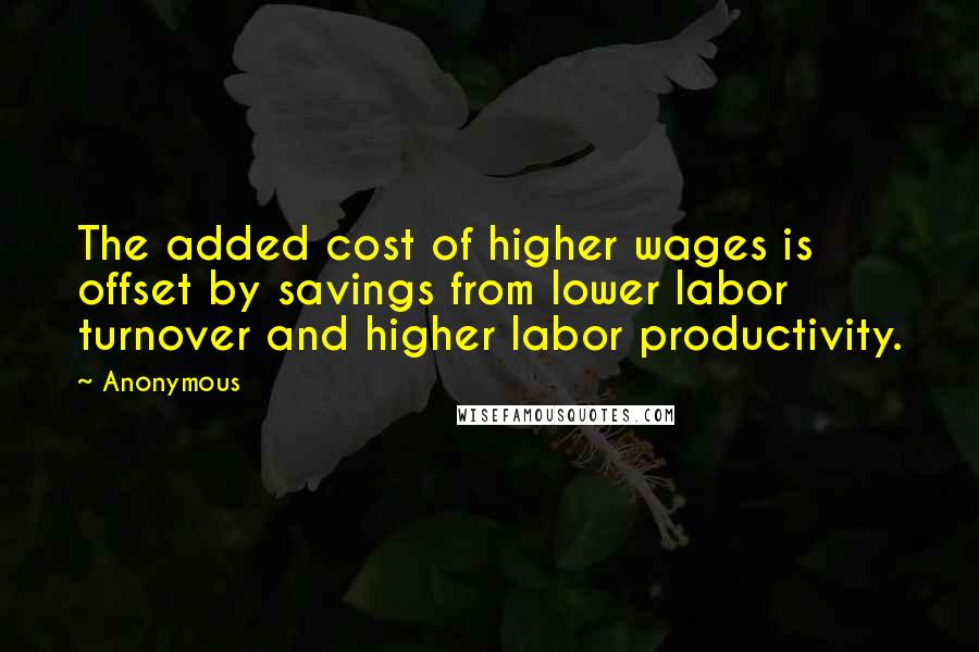 Anonymous Quotes: The added cost of higher wages is offset by savings from lower labor turnover and higher labor productivity.