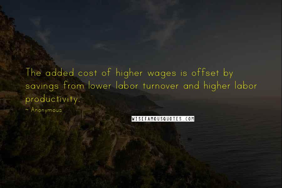 Anonymous Quotes: The added cost of higher wages is offset by savings from lower labor turnover and higher labor productivity.