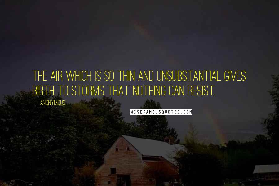 Anonymous Quotes: The air which is so thin and unsubstantial gives birth to storms that nothing can resist.