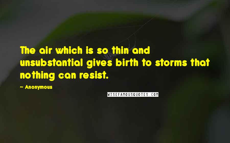 Anonymous Quotes: The air which is so thin and unsubstantial gives birth to storms that nothing can resist.