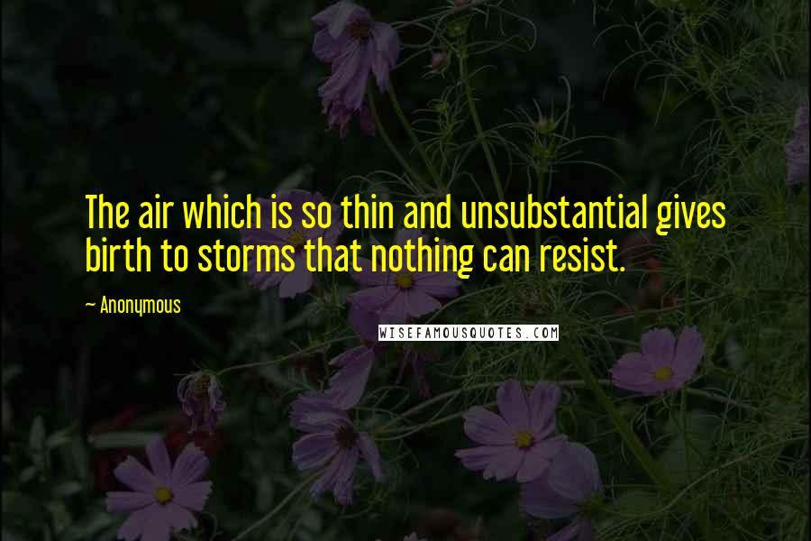 Anonymous Quotes: The air which is so thin and unsubstantial gives birth to storms that nothing can resist.