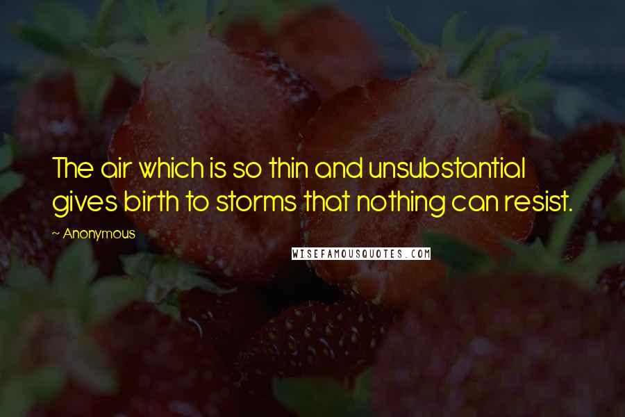 Anonymous Quotes: The air which is so thin and unsubstantial gives birth to storms that nothing can resist.