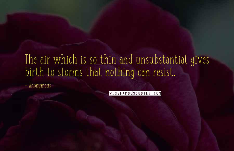 Anonymous Quotes: The air which is so thin and unsubstantial gives birth to storms that nothing can resist.