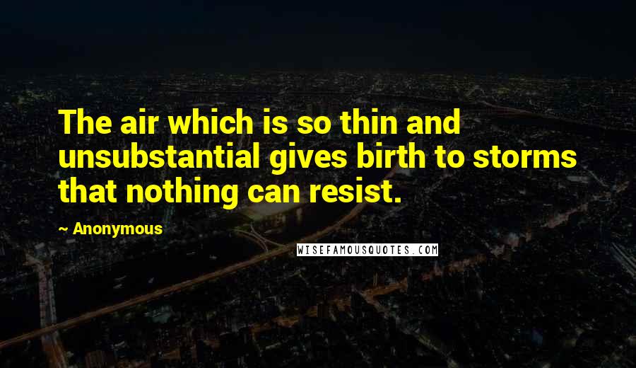 Anonymous Quotes: The air which is so thin and unsubstantial gives birth to storms that nothing can resist.