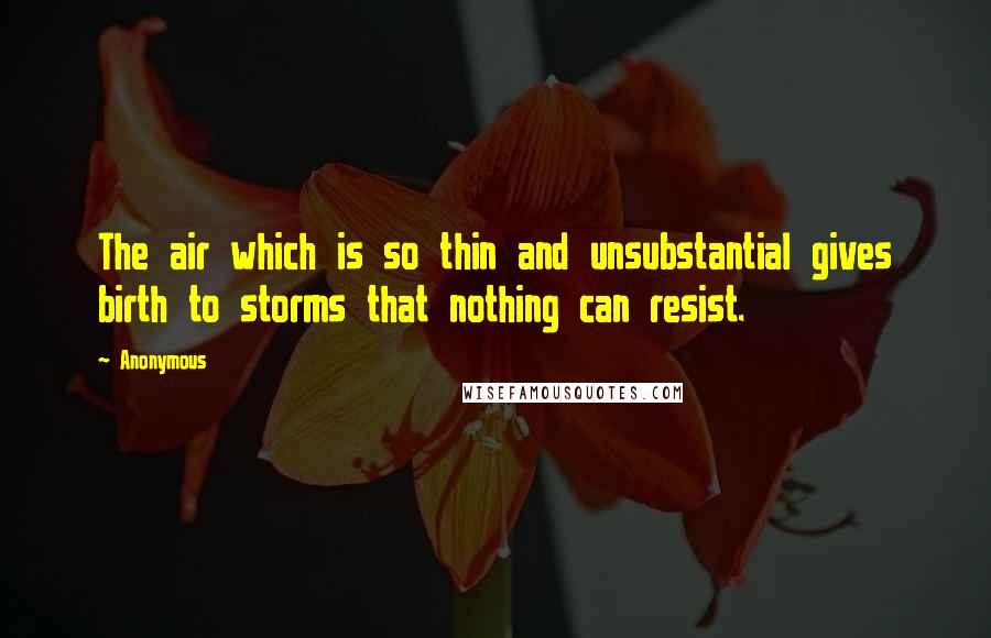 Anonymous Quotes: The air which is so thin and unsubstantial gives birth to storms that nothing can resist.