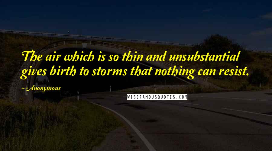 Anonymous Quotes: The air which is so thin and unsubstantial gives birth to storms that nothing can resist.