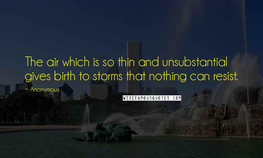 Anonymous Quotes: The air which is so thin and unsubstantial gives birth to storms that nothing can resist.