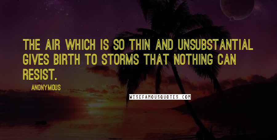 Anonymous Quotes: The air which is so thin and unsubstantial gives birth to storms that nothing can resist.