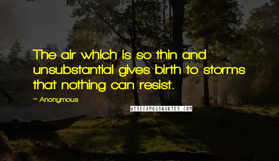 Anonymous Quotes: The air which is so thin and unsubstantial gives birth to storms that nothing can resist.