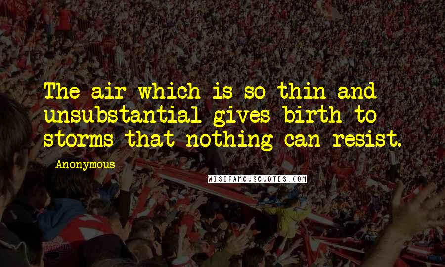 Anonymous Quotes: The air which is so thin and unsubstantial gives birth to storms that nothing can resist.