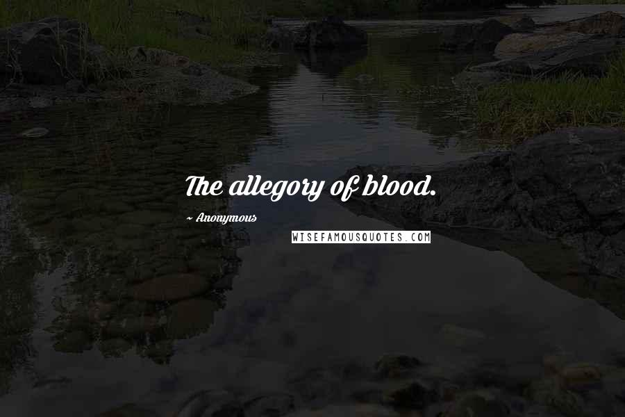 Anonymous Quotes: The allegory of blood.