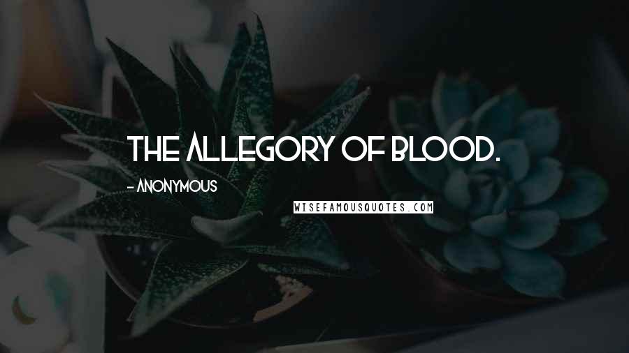 Anonymous Quotes: The allegory of blood.