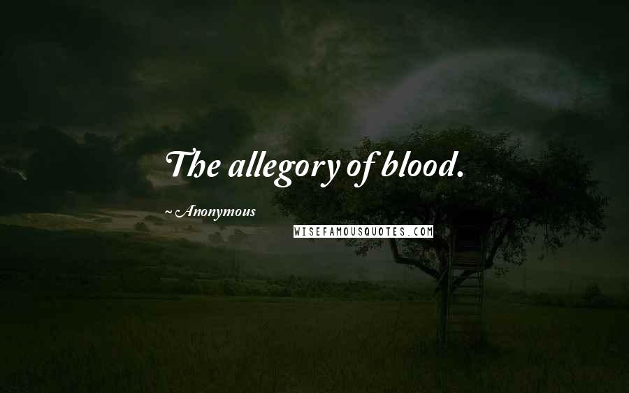 Anonymous Quotes: The allegory of blood.
