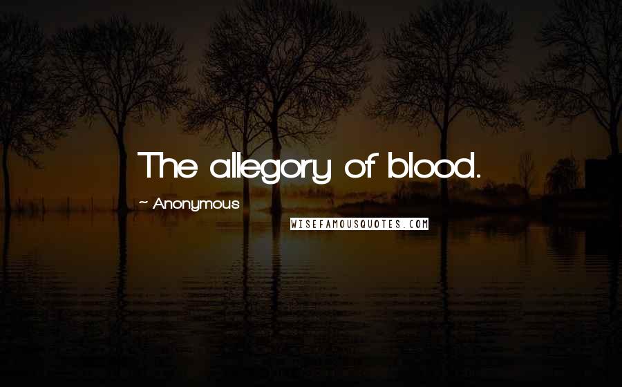 Anonymous Quotes: The allegory of blood.