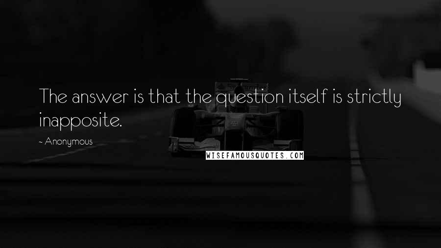 Anonymous Quotes: The answer is that the question itself is strictly inapposite.