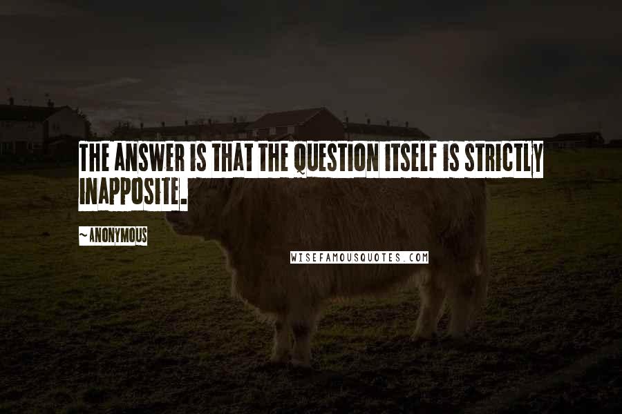 Anonymous Quotes: The answer is that the question itself is strictly inapposite.