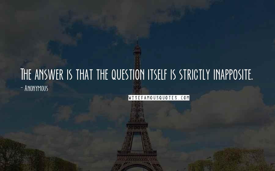 Anonymous Quotes: The answer is that the question itself is strictly inapposite.