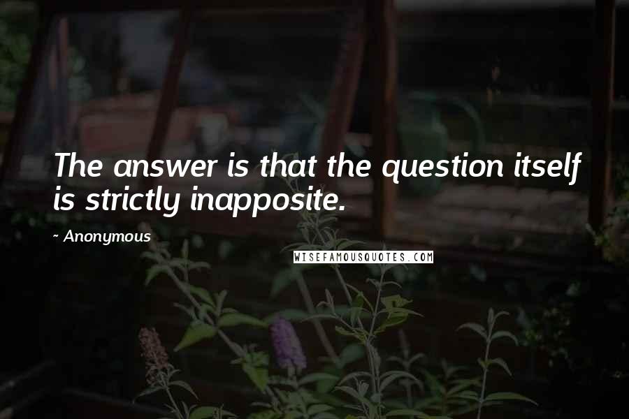 Anonymous Quotes: The answer is that the question itself is strictly inapposite.