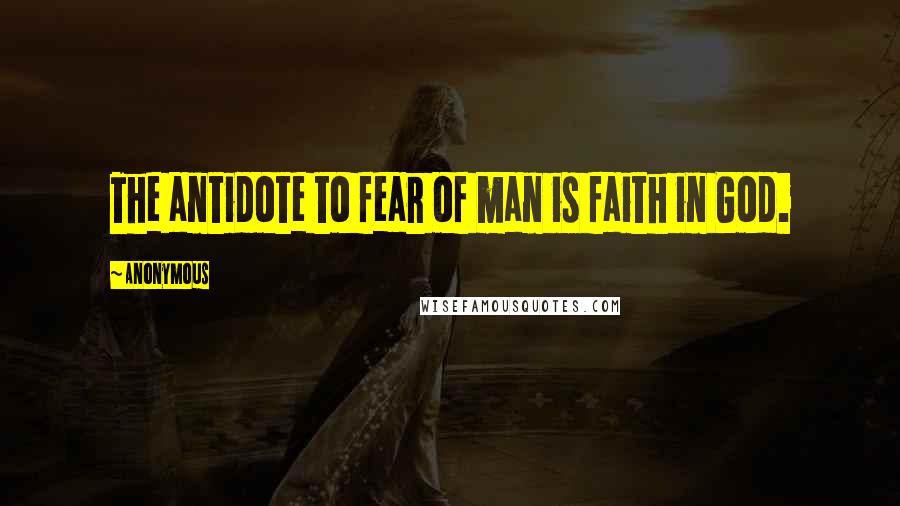 Anonymous Quotes: The antidote to fear of man is faith in God.