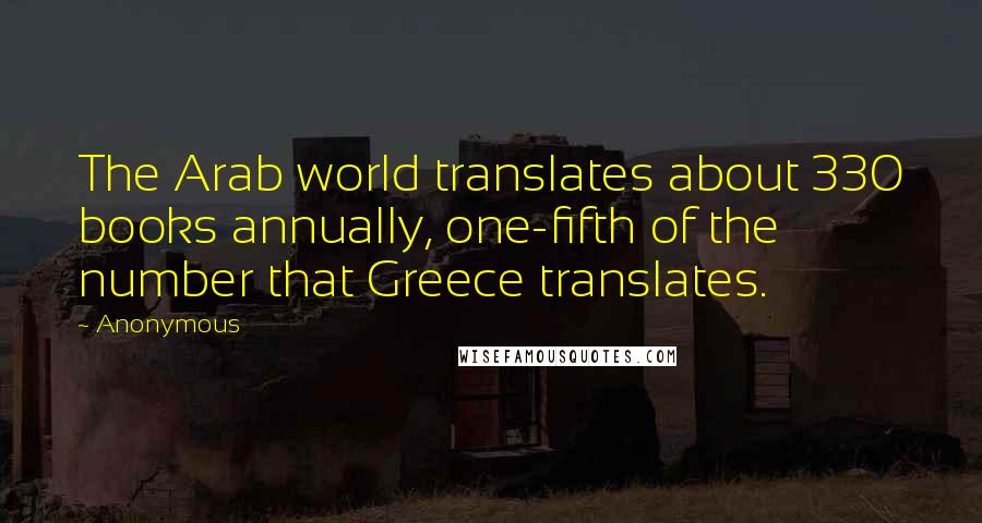 Anonymous Quotes: The Arab world translates about 330 books annually, one-fifth of the number that Greece translates.