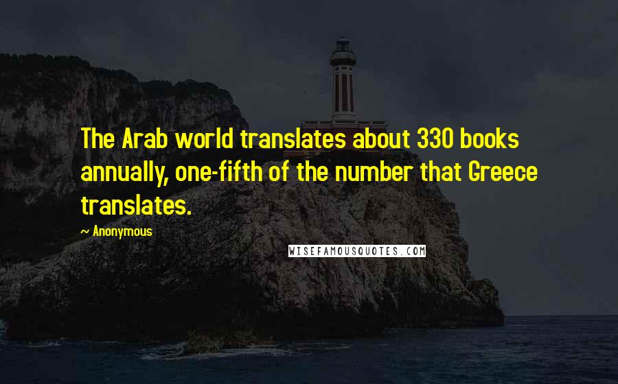 Anonymous Quotes: The Arab world translates about 330 books annually, one-fifth of the number that Greece translates.