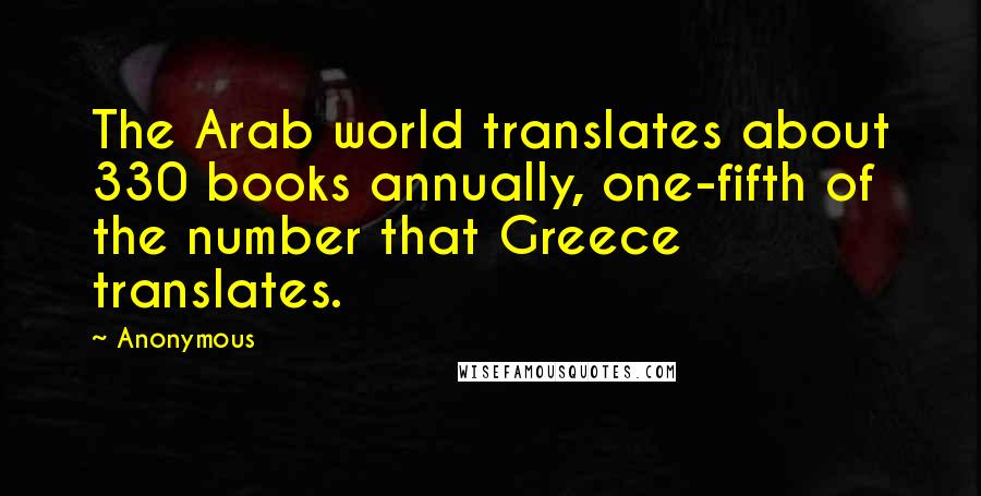 Anonymous Quotes: The Arab world translates about 330 books annually, one-fifth of the number that Greece translates.