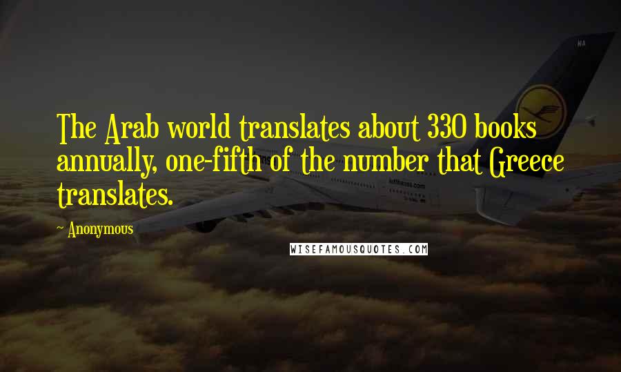 Anonymous Quotes: The Arab world translates about 330 books annually, one-fifth of the number that Greece translates.
