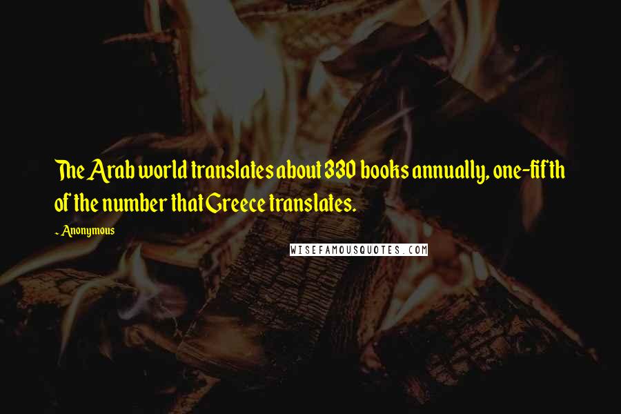 Anonymous Quotes: The Arab world translates about 330 books annually, one-fifth of the number that Greece translates.