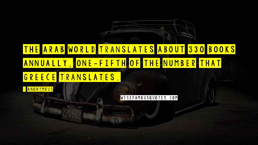 Anonymous Quotes: The Arab world translates about 330 books annually, one-fifth of the number that Greece translates.