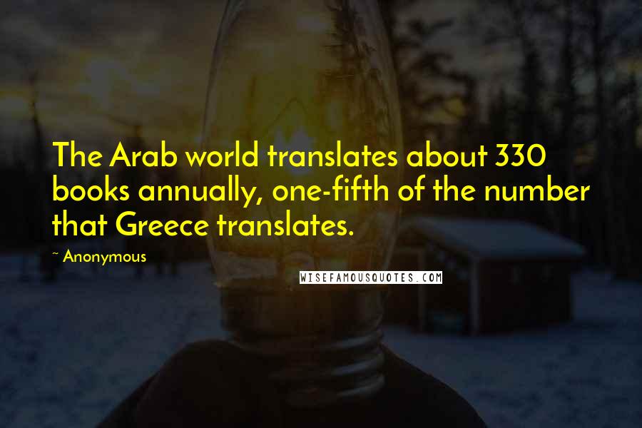 Anonymous Quotes: The Arab world translates about 330 books annually, one-fifth of the number that Greece translates.