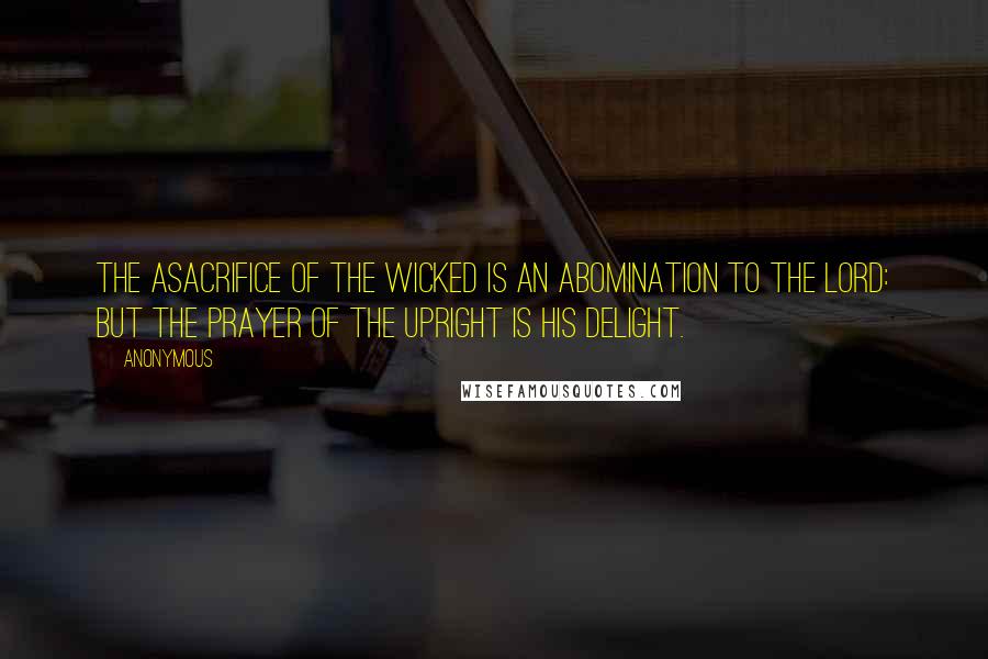 Anonymous Quotes: The asacrifice of the wicked is an abomination to the Lord: but the prayer of the upright is his delight.