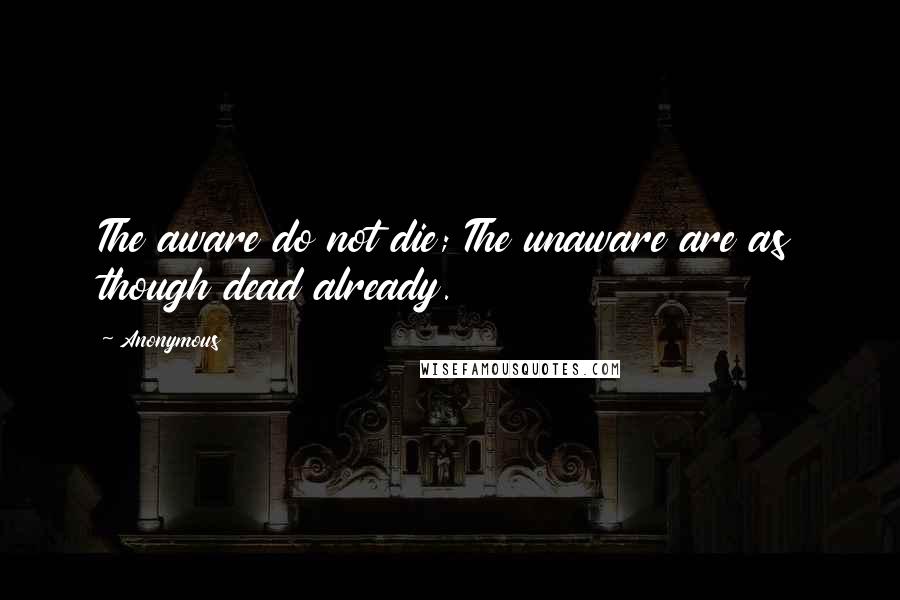 Anonymous Quotes: The aware do not die; The unaware are as though dead already.