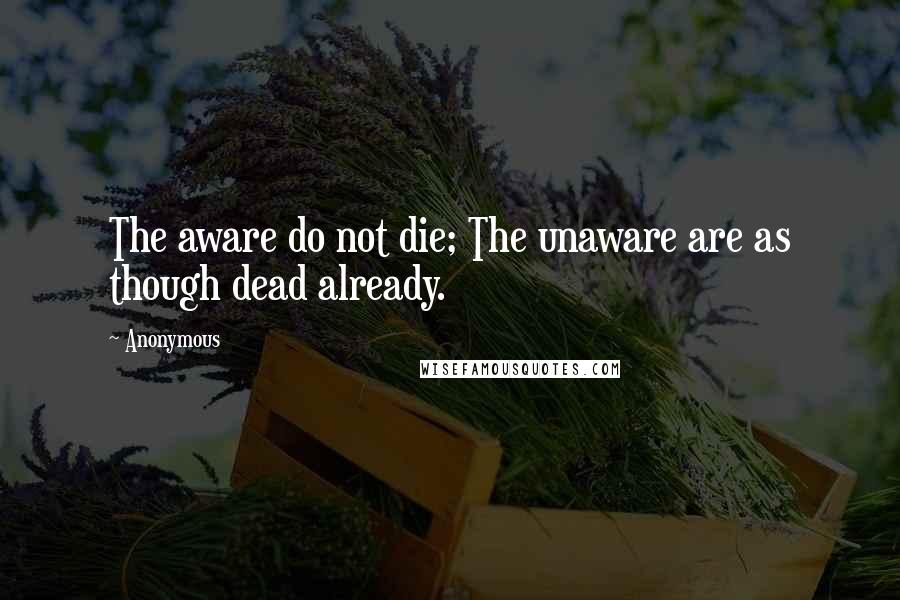 Anonymous Quotes: The aware do not die; The unaware are as though dead already.