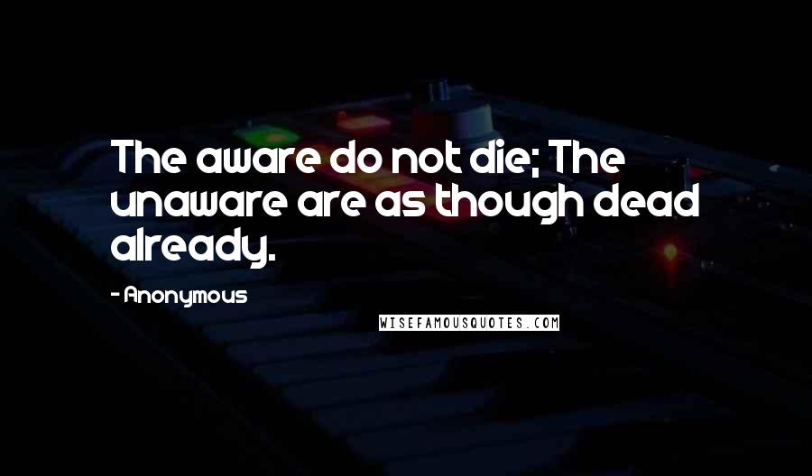 Anonymous Quotes: The aware do not die; The unaware are as though dead already.