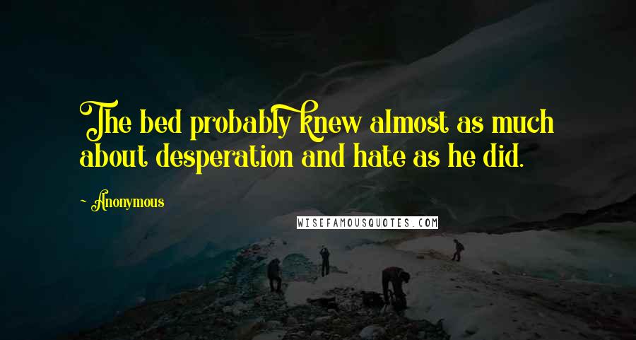Anonymous Quotes: The bed probably knew almost as much about desperation and hate as he did.
