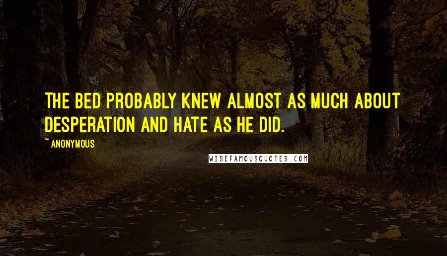 Anonymous Quotes: The bed probably knew almost as much about desperation and hate as he did.