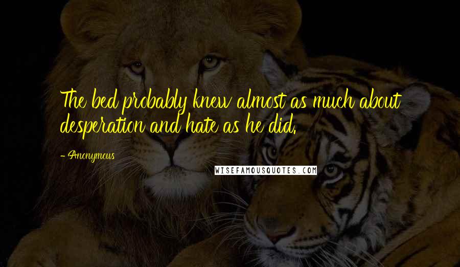 Anonymous Quotes: The bed probably knew almost as much about desperation and hate as he did.