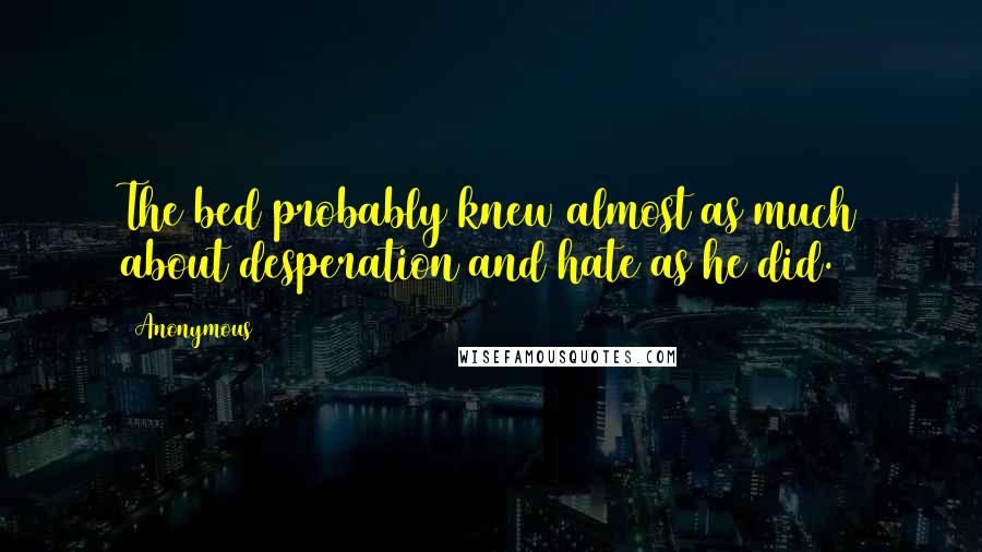 Anonymous Quotes: The bed probably knew almost as much about desperation and hate as he did.
