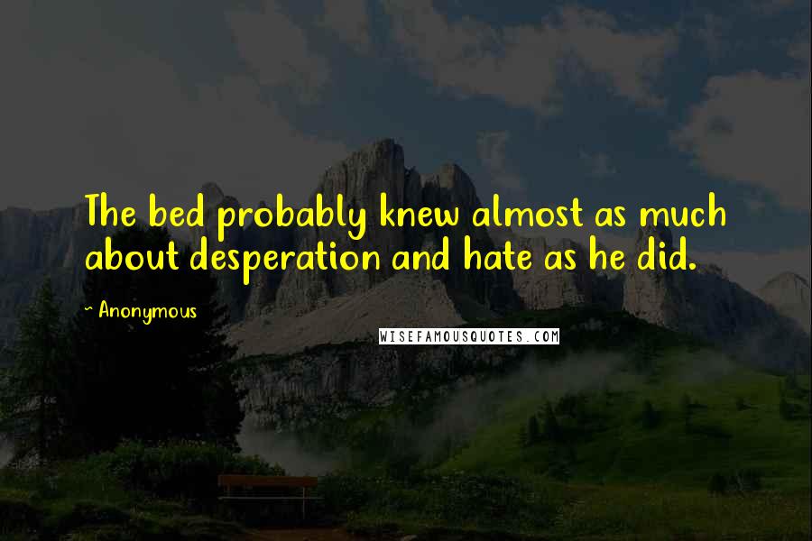 Anonymous Quotes: The bed probably knew almost as much about desperation and hate as he did.