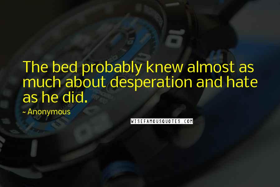 Anonymous Quotes: The bed probably knew almost as much about desperation and hate as he did.