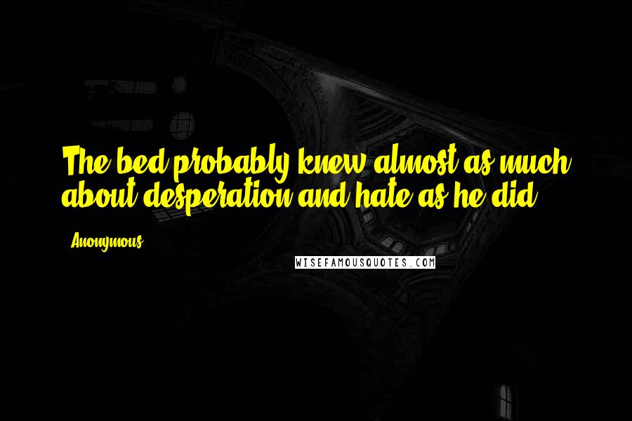 Anonymous Quotes: The bed probably knew almost as much about desperation and hate as he did.