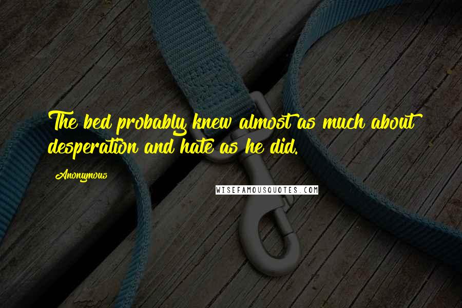 Anonymous Quotes: The bed probably knew almost as much about desperation and hate as he did.