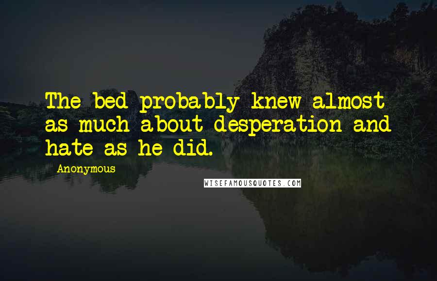 Anonymous Quotes: The bed probably knew almost as much about desperation and hate as he did.
