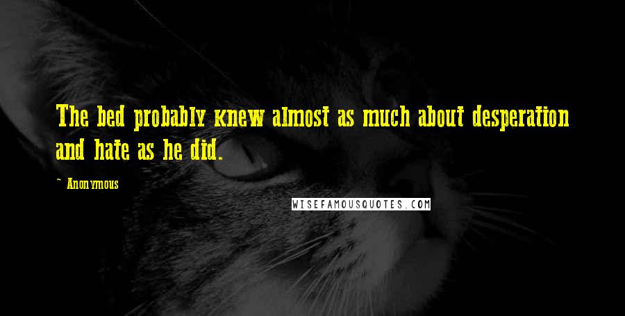 Anonymous Quotes: The bed probably knew almost as much about desperation and hate as he did.